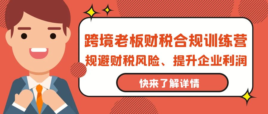 跨境电商老总-财税合规夏令营，避开涉税风险、提高公司利润-太奇网创联盟