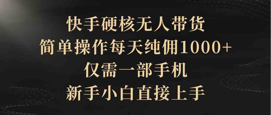 快手硬核无人带货，简单操作每天纯佣1000+,仅需一部手机，新手小白直接上手-太奇网创联盟