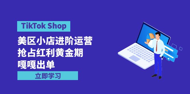 TikTok Shop-美区小店进阶运营，抢占红利黄金期 嘎嘎出单-太奇网创联盟