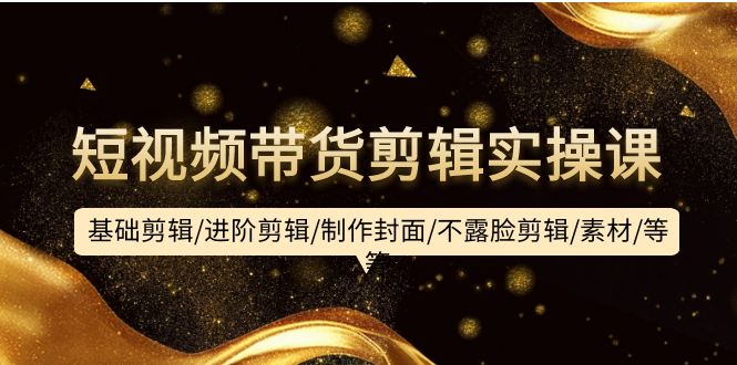 短视频带货剪辑实操课：基础剪辑/进阶剪辑/制作封面/不露脸剪辑/素材/等等-太奇网创联盟