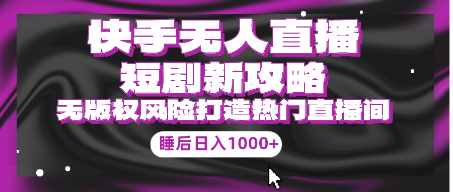 快手视频无人直播短剧剧本新攻略大全，合规管理无版权风险性，打造出人气直播间，睡后日入1000-太奇网创联盟