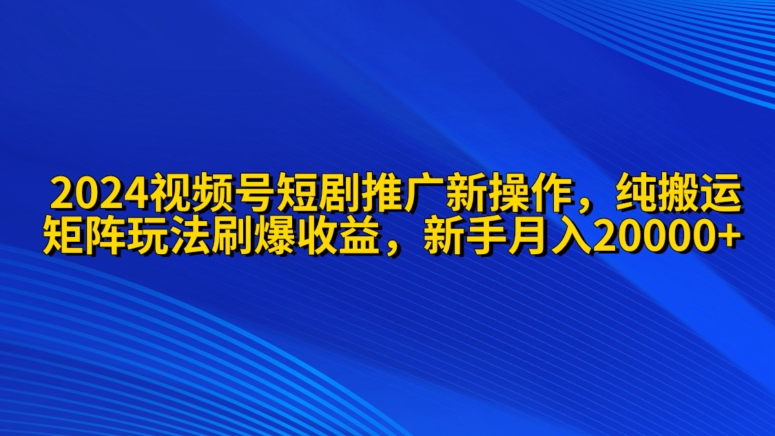 2024微信视频号短剧剧本营销推广新实际操作 纯运送 引流矩阵连爆玩法刷爆了流量分成 新手月入20000-太奇网创联盟