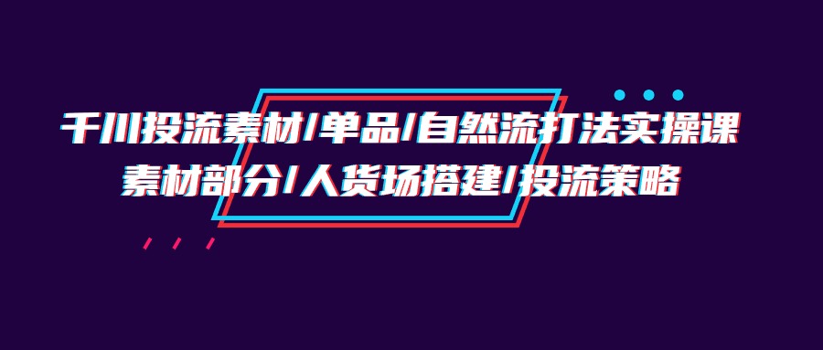 巨量千川投流素材内容/品类/自然流玩法实战培训班，素材内容一部分/顾客细分构建/投流对策-太奇网创联盟