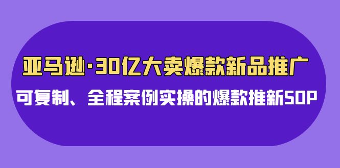 亚马逊平台30亿·热销爆品新品推广，复制推广、全过程实例实际操作的爆款上新SOP-太奇网创联盟