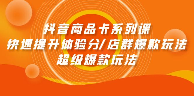 抖音商品卡系列产品课：迅速提升体验分/店淘爆品游戏玩法/超级爆款游戏玩法-太奇网创联盟