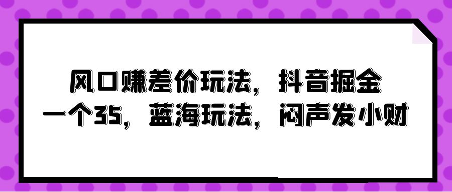 风口赚差价玩法，抖音掘金，一个35，蓝海玩法，闷声发小财-太奇网创联盟