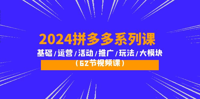 2024拼多多平台系列产品课：基本/经营/主题活动/营销推广/游戏玩法/大控制模块-太奇网创联盟