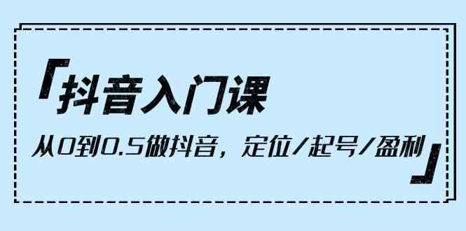 抖音入门课，从0到0.5做抖音，定位/起号/盈利-太奇网创联盟