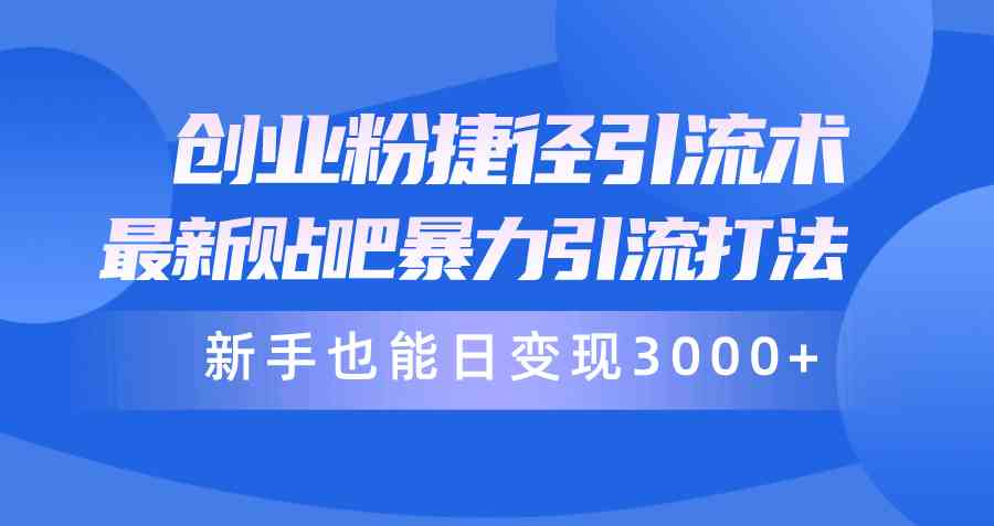创业粉捷径引流术，最新贴吧暴力引流打法，新手也能日变现3000+附赠全…-太奇网创联盟