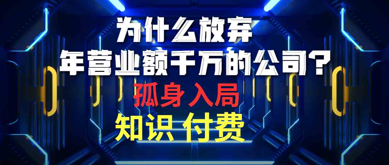 为什么放弃年营业额千万的公司 孤身入局知识付费赛道-太奇网创联盟