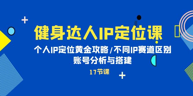 健身女神IP精准定位课：本人IP精准定位金子攻略大全/不一样IP跑道差别/账号分析与构建-太奇网创联盟