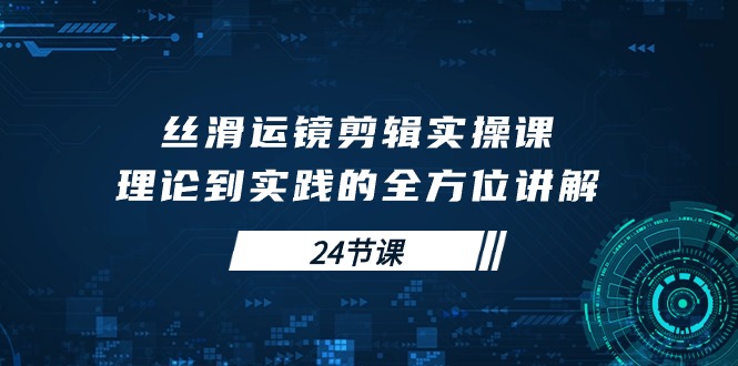 顺滑移动镜头视频剪辑实操课，基础理论到实践的全面解读-太奇网创联盟