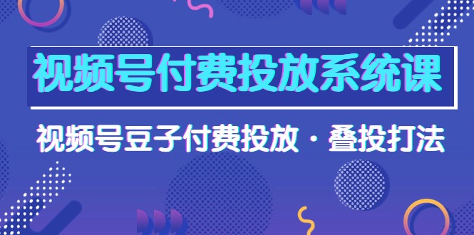 微信视频号付钱投放系统课，微信视频号黄豆付钱推广·叠投玩法-太奇网创联盟