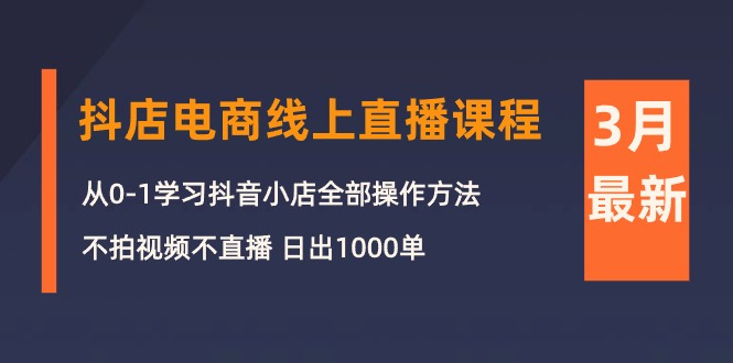 3月抖店电商线上直播课程：从0-1学习抖音小店，不拍视频不直播 日出1000单-太奇网创联盟