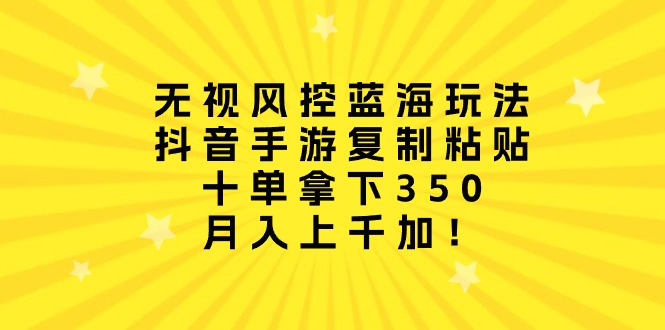 忽视风险控制瀚海游戏玩法，抖音手游拷贝，十单拿到350，月入过千加！-太奇网创联盟