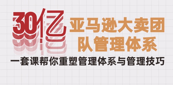 30亿-亚马逊平台热销精英团队管理模式，一套课替你重构管理模式与管理技能-太奇网创联盟