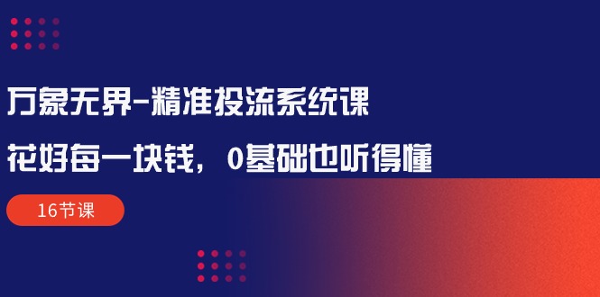万象无界-精准投流系统课：花好 每一块钱，0基础也听得懂-太奇网创联盟