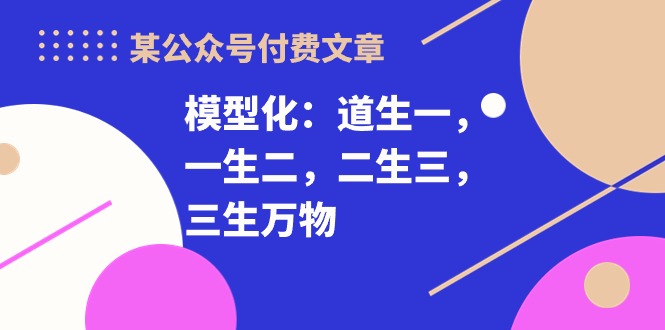 某微信公众号付费文章《模型化：道生一，一生二，二生三，三生万物！》-太奇网创联盟