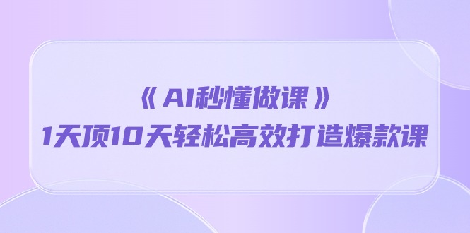 《AI秒 懂做课》1天花板10天轻轻松松高效率推出爆款课-太奇网创联盟