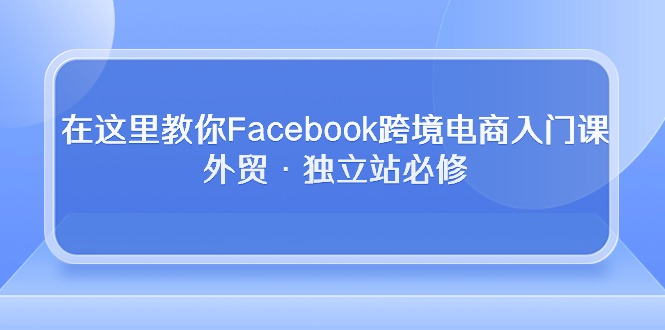 在这儿教大家Facebook跨境电子商务新手入门课，出口外贸·自建站必需-太奇网创联盟