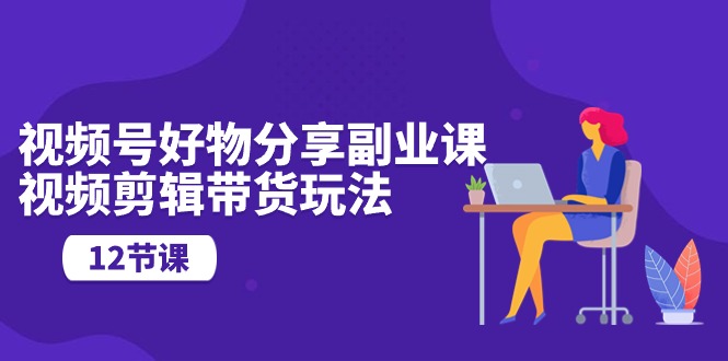 微信视频号好物分享第二职业课，视频编辑卖货游戏玩法-太奇网创联盟