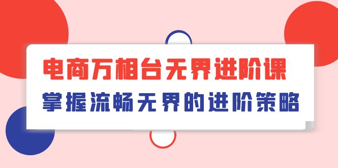 电子商务 万相台无边升阶课，把握顺畅无边的升级对策-太奇网创联盟