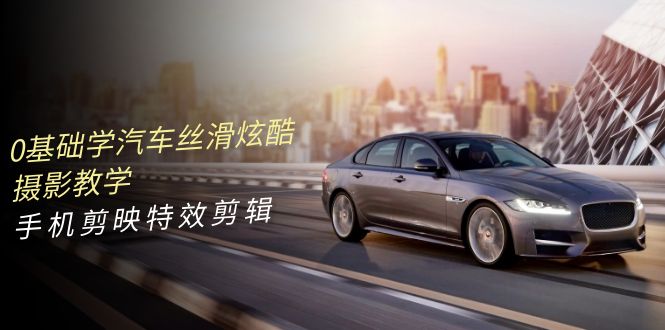 0基本学汽车 顺滑华丽摄影教程，手机剪映特效剪辑-太奇网创联盟