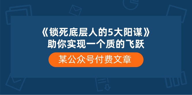 某微信公众号付费文章《锁死底层人的5大阳谋》帮助你实现一个质的变化-太奇网创联盟