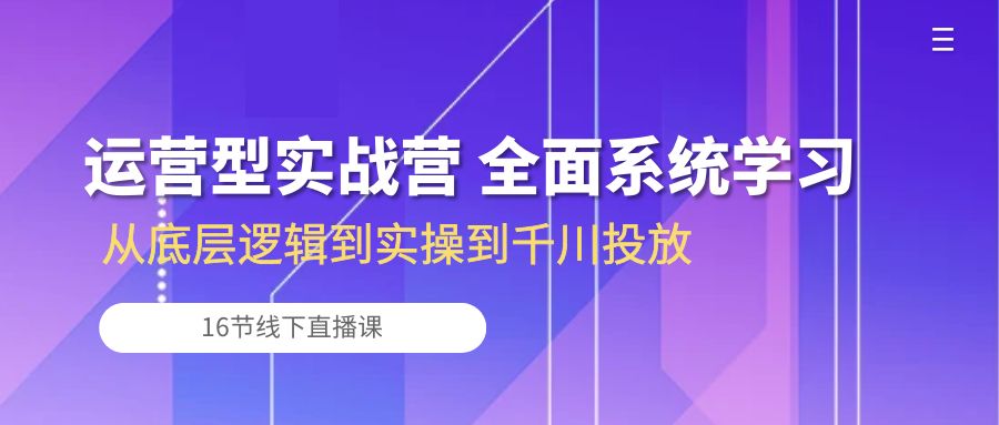 经营型实战营 全方位系统的学习-从底层思维到实际操作到巨量千川推广（16节线下视频课堂)-太奇网创联盟