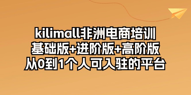 kilimall非州电子商务培训，标准版 升级版 高级版 从0-1自己可入驻服务平台-12节-太奇网创联盟