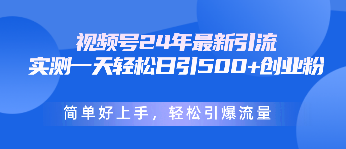 微信视频号24年全新引流方法，一天轻轻松松日引500 自主创业粉，简易好上手，轻轻松松引爆流量-太奇网创联盟