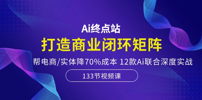Ai终点站，打造商业闭环矩阵，帮电商/实体降70%成本，12款Ai联合深度实战-太奇网创联盟