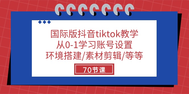 国际版抖音tiktok课堂教学：从0-1学习培训账户设置/环境配置/素材内容视频剪辑/等/70节-太奇网创联盟