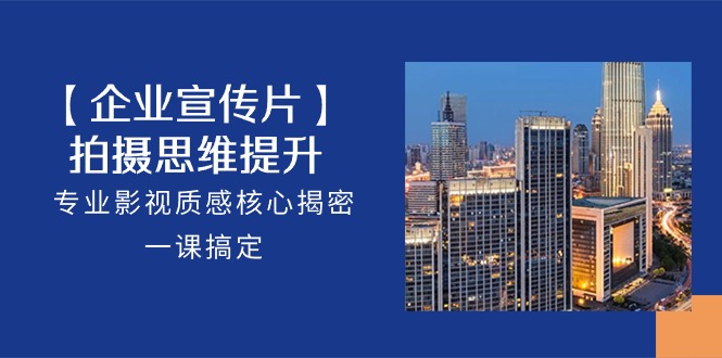【公司-企业宣传片】拍照 思维拓展，技术专业影视剧层次感关键揭秘，一课解决-太奇网创联盟