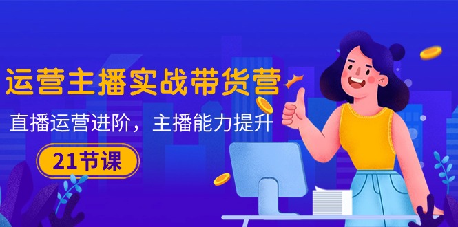 运营主播·实战演练卖货营：抖音运营 升阶，网络主播 技能提升-太奇网创联盟