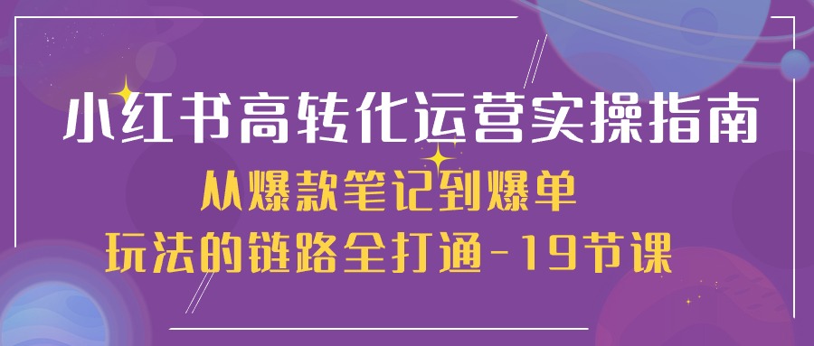 小红书的-高转化经营 实际操作手册，从爆品手记到打造爆款游戏的玩法链接全连通-19堂课-太奇网创联盟