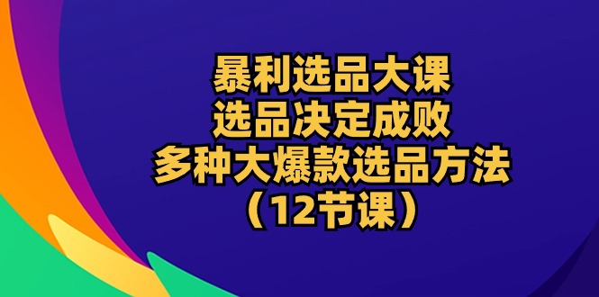 暴利 选品大课：选品决定成败，教你多种大爆款选品方法-太奇网创联盟