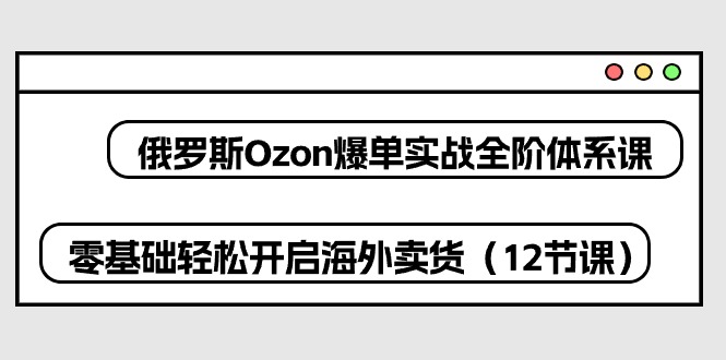 俄国 Ozon-打造爆款实战演练全阶管理体系课，零基础轻轻松松打开国外卖东西-太奇网创联盟