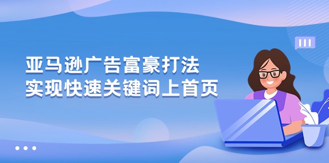 亚马逊广告 富商玩法，实现高效关键词上首页-太奇网创联盟