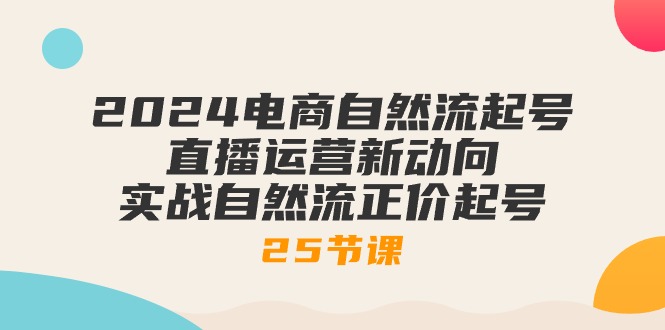 2024电商自然流起号，直播运营新动向 实战自然流正价起号-25节课-太奇网创联盟
