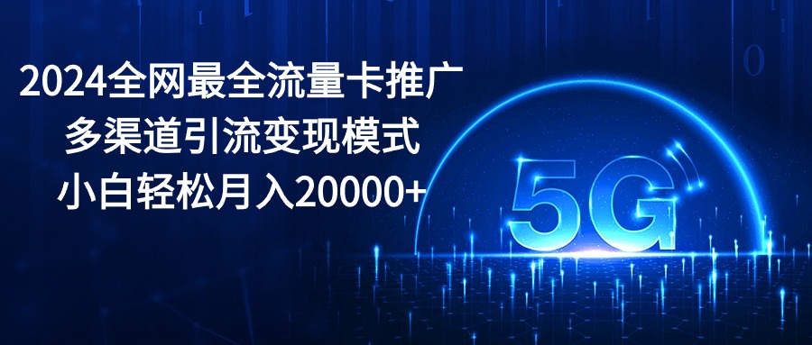 2024全网最全流量卡推广多渠道引流变现模式，小白轻松月入20000+-太奇网创联盟