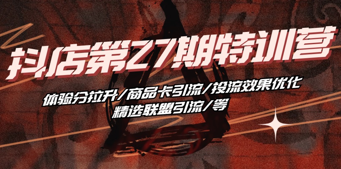 抖音小店·第27期夏令营 感受分拉涨/产品卡引流方法/投流实际效果提升/精选联盟引流方法/等-太奇网创联盟