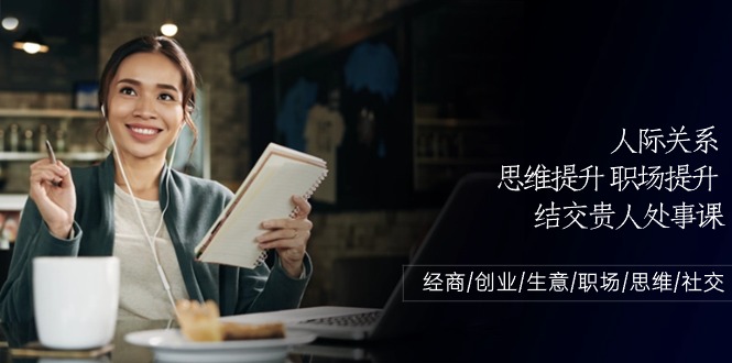 人际交往-思维拓展-职场提升-结识贵人相助为人处事课：做生意/自主创业/买卖/初入职场/逻辑思维-太奇网创联盟