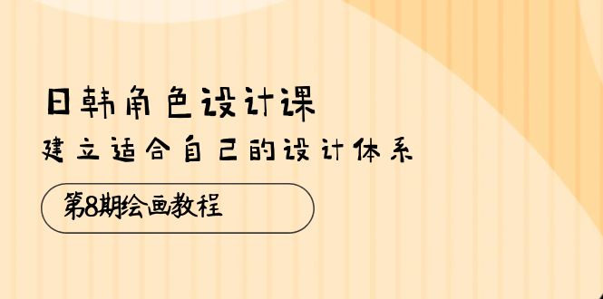 日韩 角色设计课：第8期绘画教程，建立适合自己的设计体系-太奇网创联盟