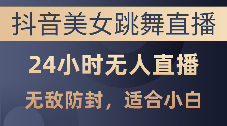 抖音美女跳舞直播，日入3000 ，24钟头无人直播，超级封号技术性，新手最…-太奇网创联盟