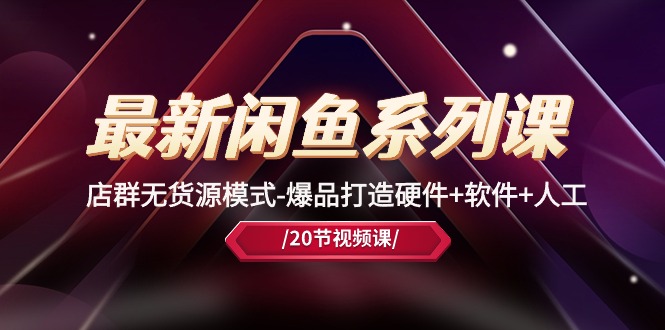 全新闲鱼平台系列产品课，店淘无货源开店-爆品打造硬件配置 手机软件 人力-太奇网创联盟
