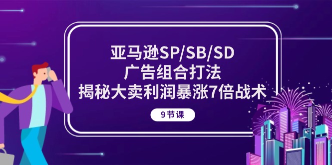 亚马逊平台SP/SB/SD广告宣传组成玩法，揭密热销盈利疯涨7倍战略 (9堂课)-太奇网创联盟