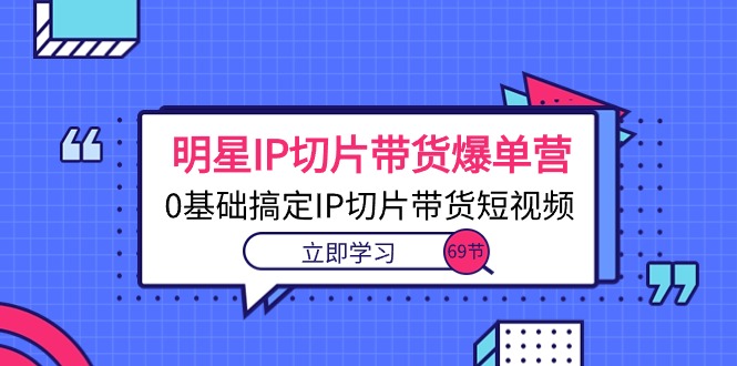 大牌明星IP切成片卖货打造爆款营，0基本解决IP切成片带货短视频-太奇网创联盟