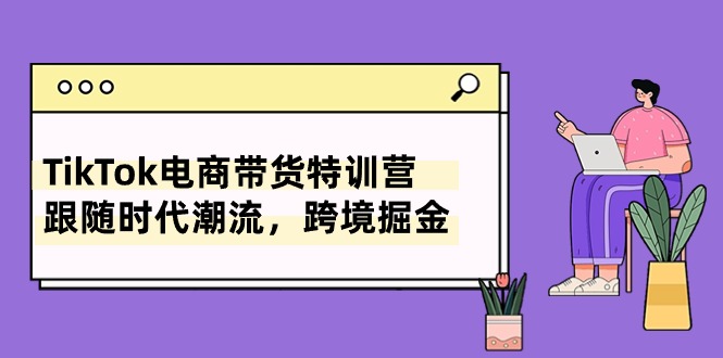 TikTok电商直播带货夏令营，追随时代发展，跨境电商掘金队-太奇网创联盟