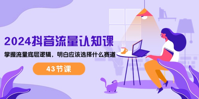 2024短视频流量·认知课：把握总流量底层思维，搞清楚要选择哪些跑道 (43堂课)-太奇网创联盟